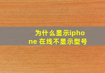 为什么显示iphone 在线不显示型号